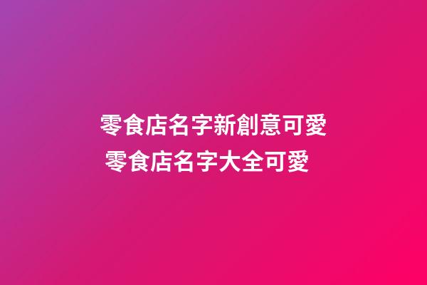 零食店名字新創意可愛 零食店名字大全可愛-第1張-店鋪起名-玄機派